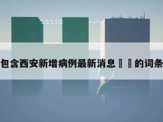 包含西安新增病例最新消息㊙️的词条