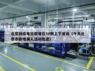 北京回应每日新增在50例上下波动（今天北京市新增病人活动轨迹）