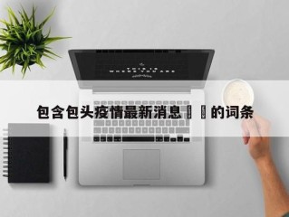 包含包头疫情最新消息㊙️的词条