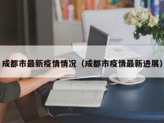 成都市最新疫情情况（成都市疫情最新进展）