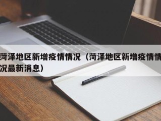 菏泽地区新增疫情情况（菏泽地区新增疫情情况最新消息）