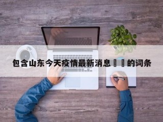 包含山东今天疫情最新消息㊙️的词条